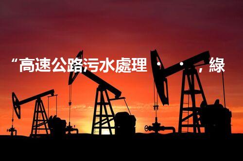 “高速公路污水處理，綠色出行新篇章”